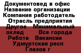 Документовед в офис › Название организации ­ Компания-работодатель › Отрасль предприятия ­ Другое › Минимальный оклад ­ 1 - Все города Работа » Вакансии   . Удмуртская респ.,Глазов г.